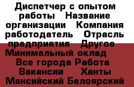 Диспетчер с опытом работы › Название организации ­ Компания-работодатель › Отрасль предприятия ­ Другое › Минимальный оклад ­ 1 - Все города Работа » Вакансии   . Ханты-Мансийский,Белоярский г.